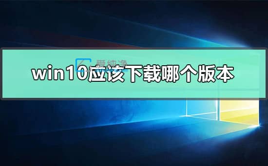 win10安裝哪個(gè)版本比較好-個(gè)人電腦裝win10用什么版本